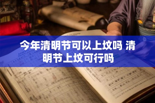 今年清明节可以上坟吗 清明节上坟可行吗 今年清明节可以上坟吗 清明节上坟可行吗