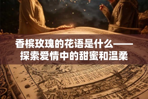 香槟玫瑰的花语是什么——探索爱情中的甜蜜和温柔