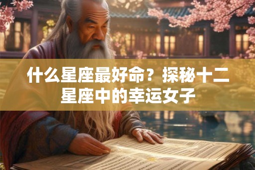 什么星座最好命？探秘十二星座中的幸运女子