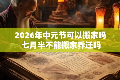 2026年中元节可以搬家吗 七月半不能搬家乔迁吗