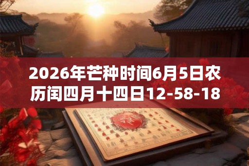 2026年芒种时间6月5日农历闰四月十四日12-58-18