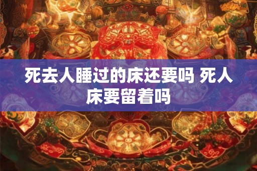 死去人睡过的床还要吗 死人床要留着吗