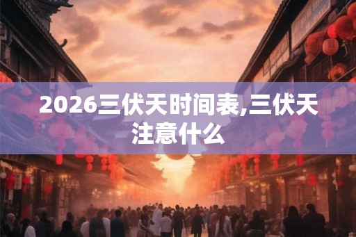 2026三伏天时间表,三伏天注意什么