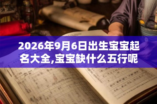 2026年9月6日出生宝宝起名大全,宝宝缺什么五行呢? 2026年9月6日出生宝宝起名大全,宝宝缺什么五行呢?