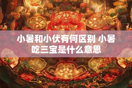 小暑和小伏有何区别 小暑吃三宝是什么意思