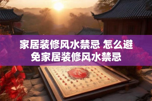 家居装修风水禁忌 怎么避免家居装修风水禁忌