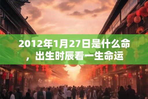 2012年1月27日是什么命,出生时辰看一生命运 2012年1月27日是什么命,出生时辰看一生命运