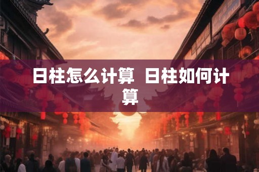 日柱怎么计算  日柱如何计算