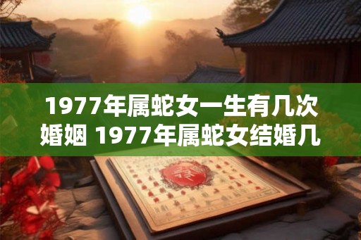 1977年属蛇女一生有几次婚姻 1977年属蛇女结婚几次