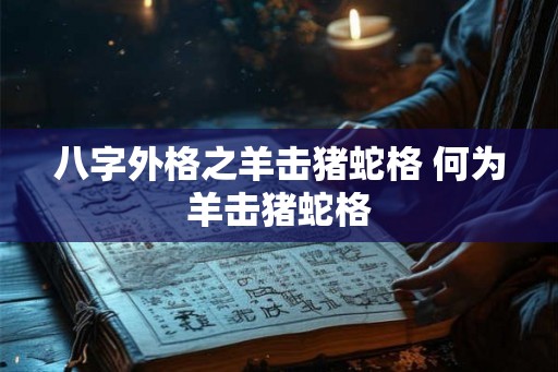 八字外格之羊击猪蛇格 何为羊击猪蛇格