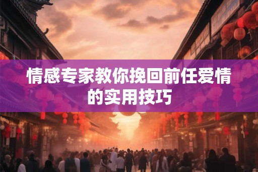 情感专家教你挽回前任爱情的实用技巧