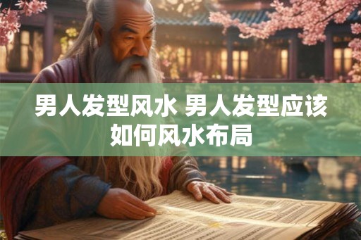 男人发型风水 男人发型应该如何风水布局 男人发型风水 男人发型应该如何风水布局