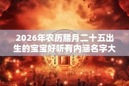 2026年农历腊月二十五出生的宝宝好听有内涵名字大全，宜用什么字？