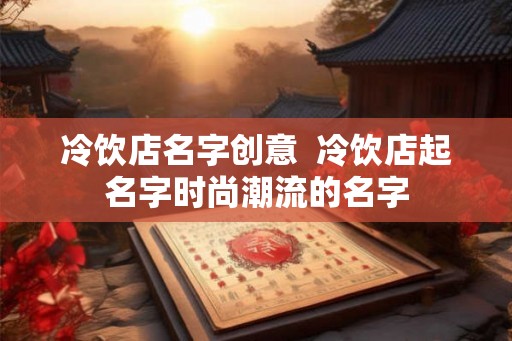 冷饮店名字创意  冷饮店起名字时尚潮流的名字