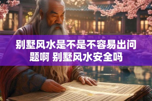 别墅风水是不是不容易出问题啊 别墅风水安全吗 别墅风水是不是不容易出问题啊 别墅风水安全吗