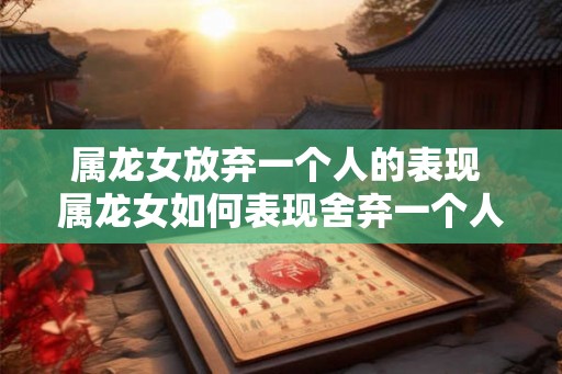 属龙女放弃一个人的表现 属龙女如何表现舍弃一个人