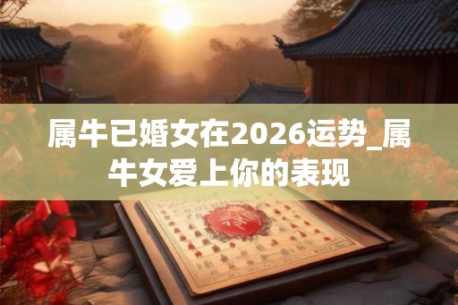 属牛已婚女在2026运势_属牛女爱上你的表现 属牛已婚女在2026运势_属牛女爱上你的表现