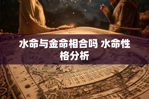 水命与金命相合吗 水命性格分析 水命与金命相合吗 水命性格分析