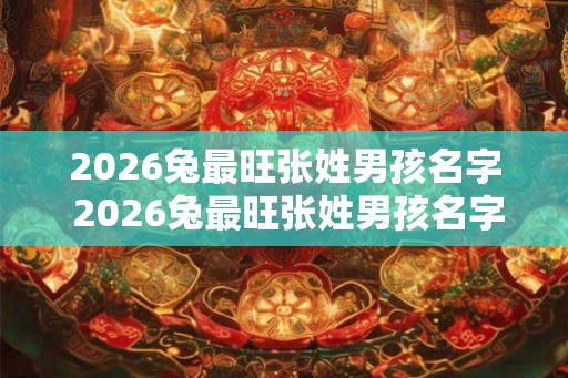 2026兔最旺张姓男孩名字 2026兔最旺张姓男孩名字张