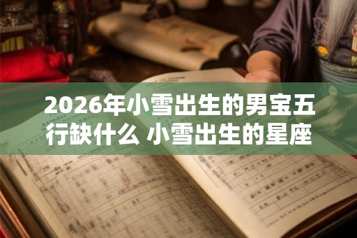 2026年小雪出生的男宝五行缺什么 小雪出生的星座解析