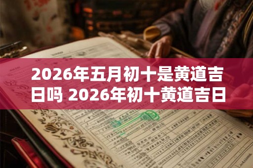 2026年五月初十是黄道吉日吗 2026年初十黄道吉日