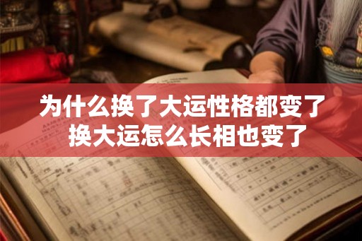 为什么换了大运性格都变了  换大运怎么长相也变了