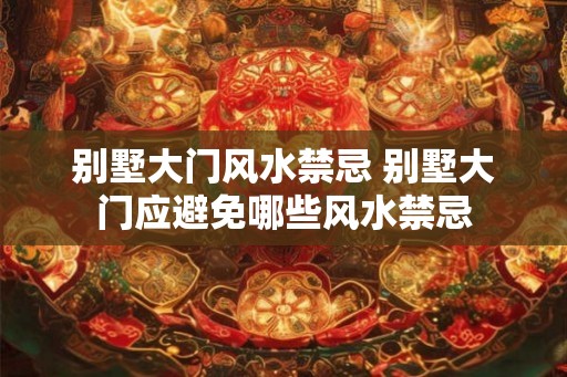 别墅大门风水禁忌 别墅大门应避免哪些风水禁忌