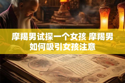 摩羯男试探一个女孩 摩羯男如何吸引女孩注意
