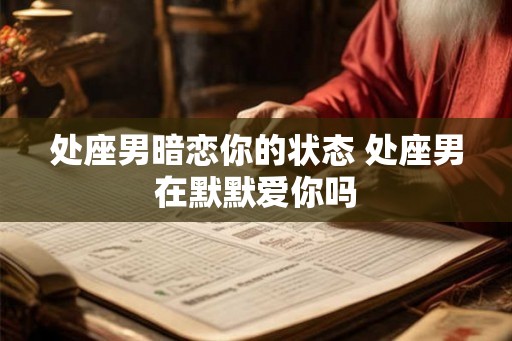 处座男暗恋你的状态 处座男在默默爱你吗