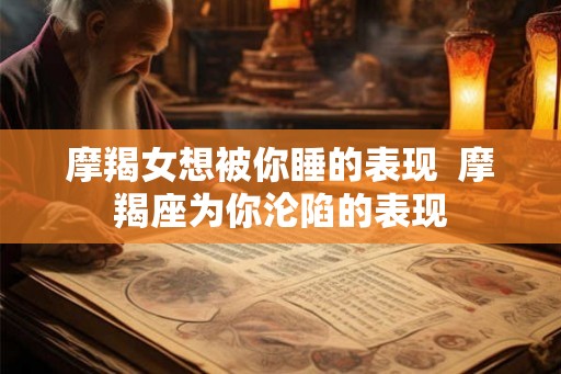 摩羯女想被你睡的表现  摩羯座为你沦陷的表现
