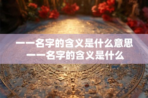 一一名字的含义是什么意思 一一名字的含义是什么