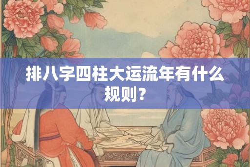 排八字四柱大运流年有什么规则？