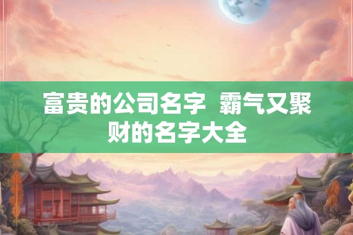 富贵的公司名字  霸气又聚财的名字大全