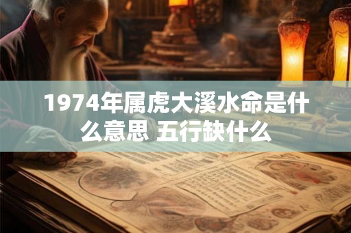 1974年属虎大溪水命是什么意思 五行缺什么 1974年属虎大溪水命是什么意思 五行缺什么