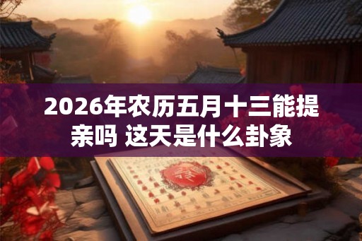 2026年农历五月十三能提亲吗 这天是什么卦象