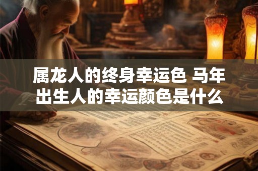 属龙人的终身幸运色 马年出生人的幸运颜色是什么 属龙人的终身幸运色 马年出生人的幸运颜色是什么