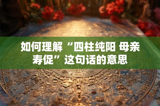 如何理解“四柱纯阳 母亲寿促”这句话的意思
