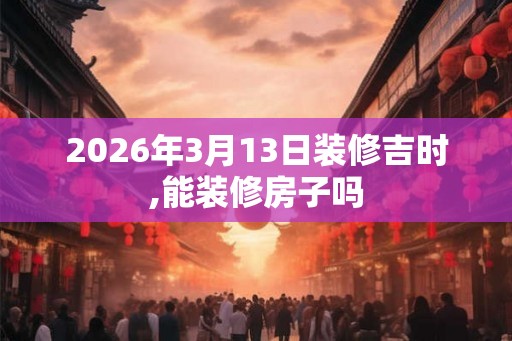 2026年3月13日装修吉时,能装修房子吗