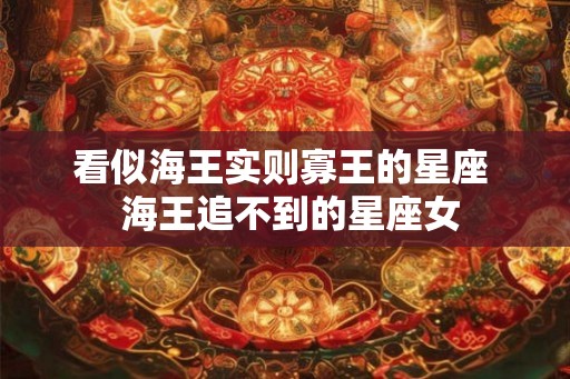 看似海王实则寡王的星座  海王追不到的星座女
