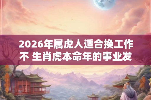 2026年属虎人适合换工作不 生肖虎本命年的事业发展运程