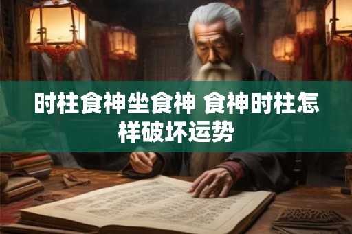 时柱食神坐食神 食神时柱怎样破坏运势