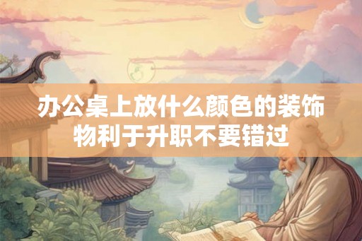 办公桌上放什么颜色的装饰物利于升职不要错过