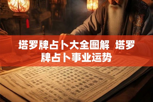 塔罗牌占卜大全图解 塔罗牌占卜事业运势 塔罗牌占卜大全图解 塔罗牌占卜事业运势