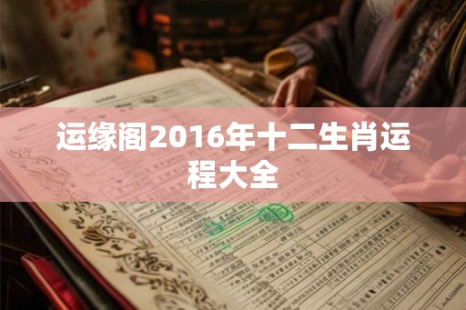 运缘阁2016年十二生肖运程大全 运缘阁2016年十二生肖运程大全