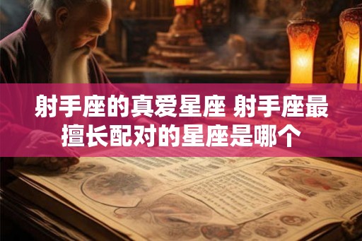 射手座的真爱星座 射手座最擅长配对的星座是哪个