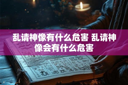 乱请神像有什么危害 乱请神像会有什么危害