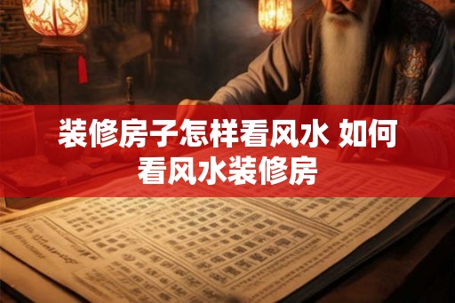 装修房子怎样看风水 如何看风水装修房
