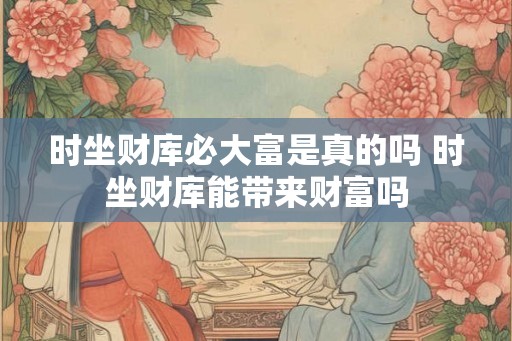 时坐财库必大富是真的吗 时坐财库能带来财富吗