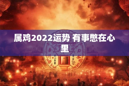 属鸡2022运势 有事憋在心里