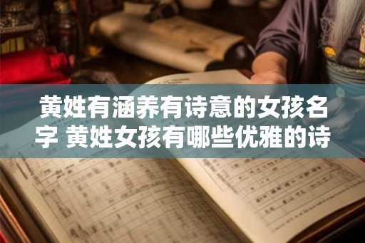 黄姓有涵养有诗意的女孩名字 黄姓女孩有哪些优雅的诗意名字